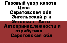 Газовый упор капота › Цена ­ 1 000 - Саратовская обл., Энгельсский р-н, Энгельс г. Авто » Автопринадлежности и атрибутика   . Саратовская обл.